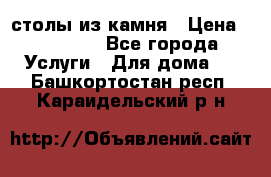 столы из камня › Цена ­ 55 000 - Все города Услуги » Для дома   . Башкортостан респ.,Караидельский р-н